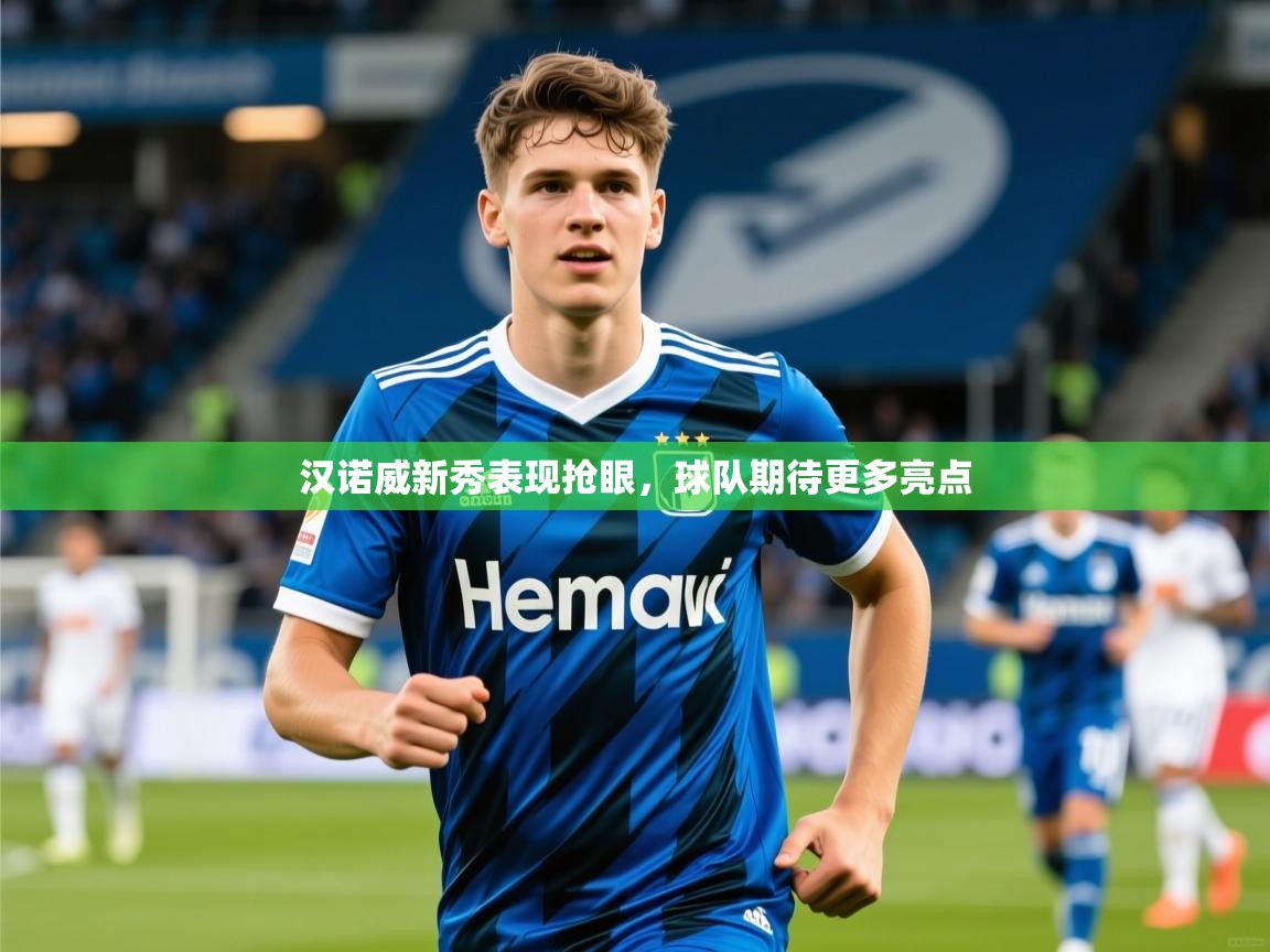 2026意昂体育官网注册汉诺威新秀表现抢眼,球队期待更多亮点