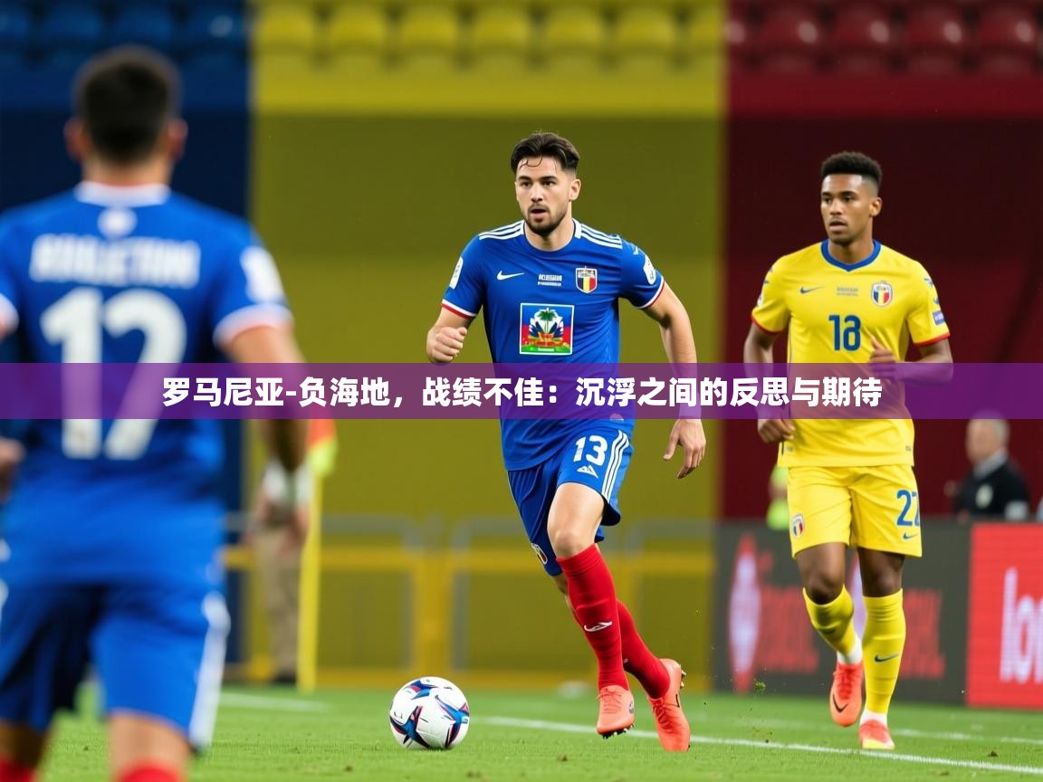 2026意昂体育官网罗马尼亚-负海地,战绩不佳:沉浮之间的反思与期待