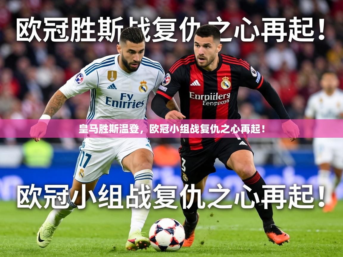 2026b体育官网皇马胜斯温登，欧冠小组战复仇之心再起！